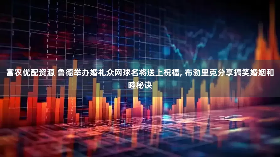 富农优配资源 鲁德举办婚礼众网球名将送上祝福, 布勃里克分享搞笑婚姻和睦秘诀