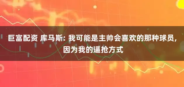 巨富配资 库马斯: 我可能是主帅会喜欢的那种球员, 因为我的逼抢方式