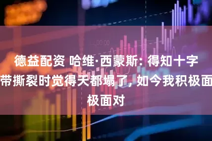 德益配资 哈维·西蒙斯: 得知十字韧带撕裂时觉得天都塌了, 如今我积极面对