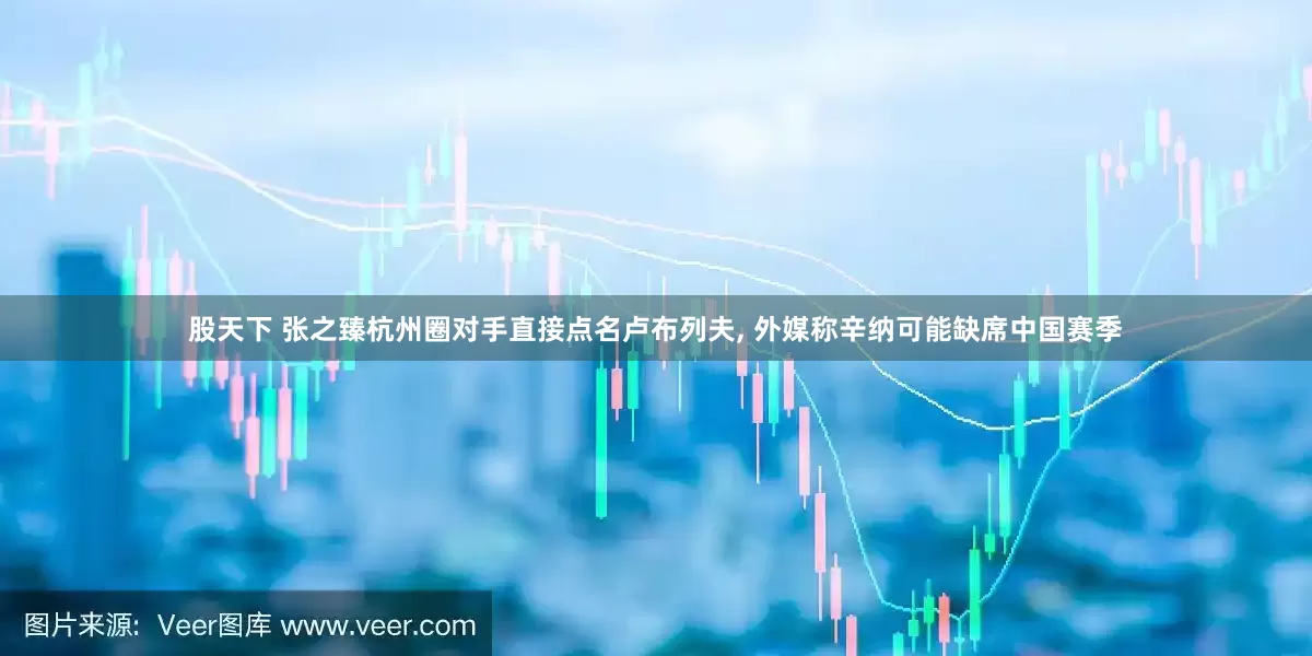 股天下 张之臻杭州圈对手直接点名卢布列夫, 外媒称辛纳可能缺席中国赛季